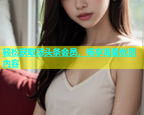 轻松获取汤头条会员，畅享海量优质内容  第1张
