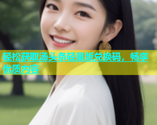 轻松获取汤头条轻量版兑换码，畅享优质内容