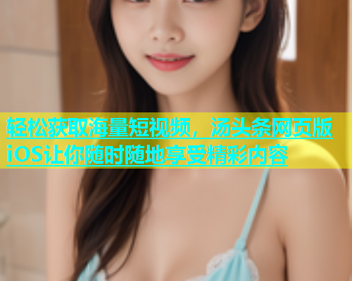 轻松获取海量短视频，汤头条网页版iOS让你随时随地享受精彩内容