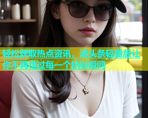 轻松获取热点资讯，汤头条轻量版让你不再错过每一个精彩瞬间