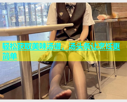 轻松获取美味汤谱，汤头条让烹饪更简单  第2张