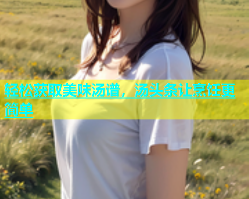 轻松获取美味汤谱，汤头条让烹饪更简单