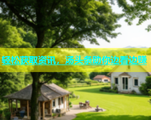 轻松获取资讯，汤头条助你边看边赚