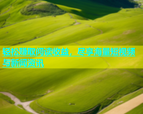 轻松赚取阅读收益，尽享海量短视频与新闻资讯