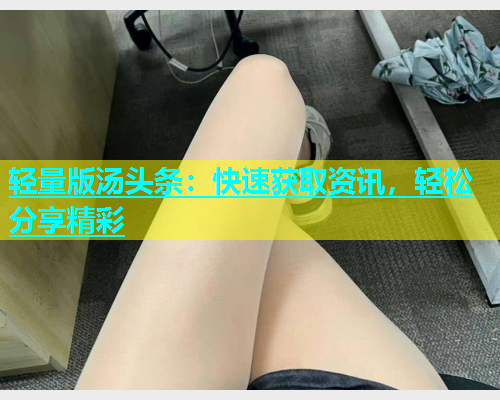 轻量版汤头条：快速获取资讯，轻松分享精彩  第1张