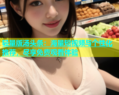 轻量版汤头条：海量短视频与个性化推荐，尽享免费观看体验  第1张