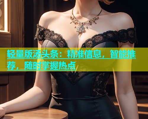 轻量版汤头条：精准信息，智能推荐，随时掌握热点  第1张