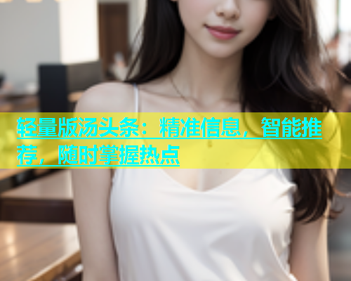 轻量版汤头条：精准信息，智能推荐，随时掌握热点  第2张