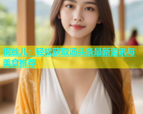 钢丝儿：轻松获取汤头条最新资讯与美食推荐  第1张