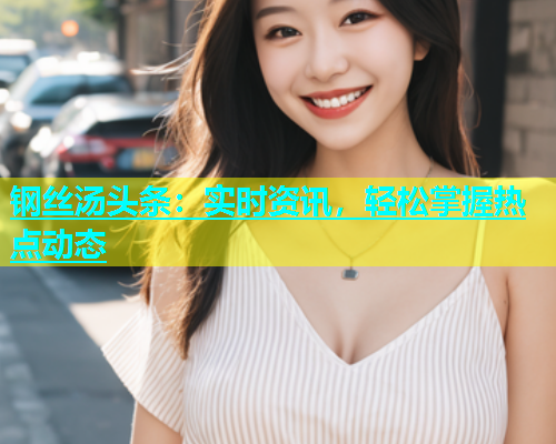 钢丝汤头条：实时资讯，轻松掌握热点动态