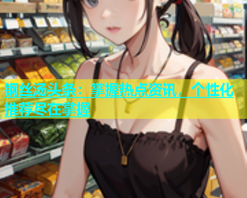 钢丝汤头条：掌握热点资讯，个性化推荐尽在掌握  第1张