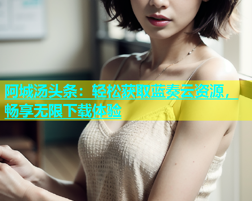 阿城汤头条：轻松获取蓝奏云资源，畅享无限下载体验  第1张
