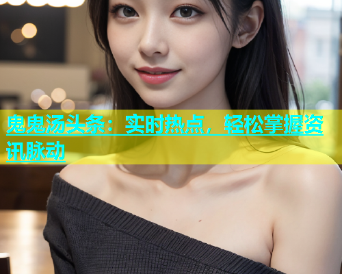 鬼鬼汤头条：实时热点，轻松掌握资讯脉动  第1张