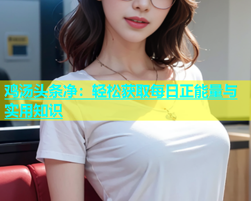 鸡汤头条净：轻松获取每日正能量与实用知识  第1张