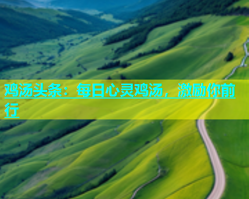 鸡汤头条：每日心灵鸡汤，激励你前行  第2张