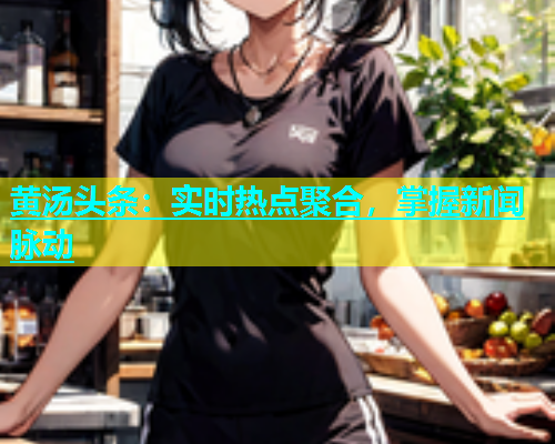 黄汤头条：实时热点聚合，掌握新闻脉动  第1张