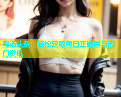 鸡汤头条：轻松获取每日正能量与热门资讯  第1张