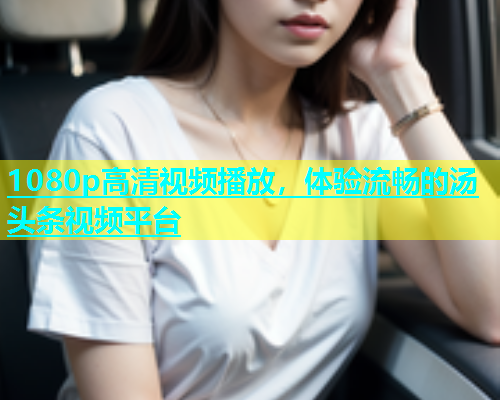 1080p高清视频播放，体验流畅的汤头条视频平台  第1张