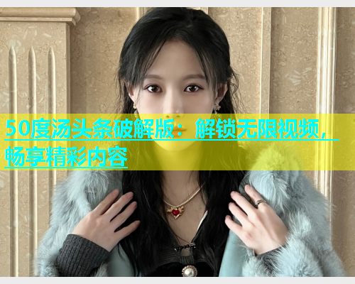 50度汤头条破解版：解锁无限视频，畅享精彩内容