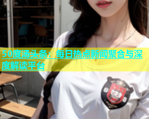 50度汤头条：每日热点新闻聚合与深度解读平台  第1张