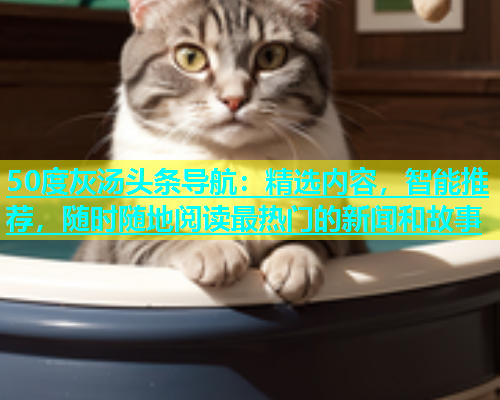 50度灰汤头条导航：精选内容，智能推荐，随时随地阅读最热门的新闻和故事  第1张