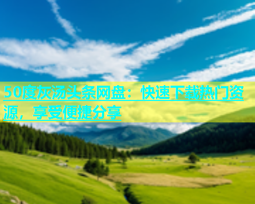 50度灰汤头条网盘：快速下载热门资源，享受便捷分享  第1张