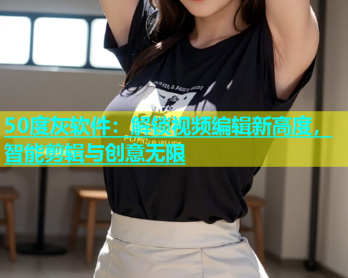 50度灰软件：解锁视频编辑新高度，智能剪辑与创意无限  第1张