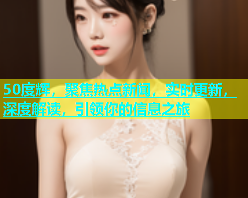 50度辉，聚焦热点新闻，实时更新，深度解读，引领你的信息之旅  第2张