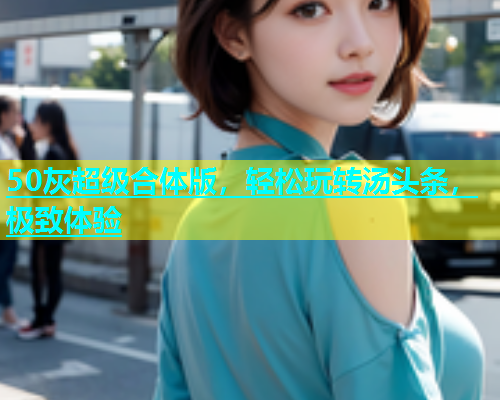 50灰超级合体版，轻松玩转汤头条，极致体验  第1张