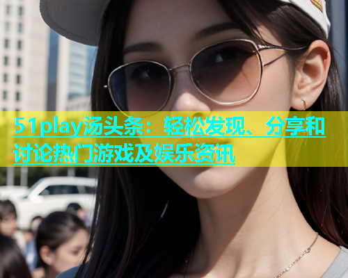 51play汤头条：轻松发现、分享和讨论热门游戏及娱乐资讯  第1张