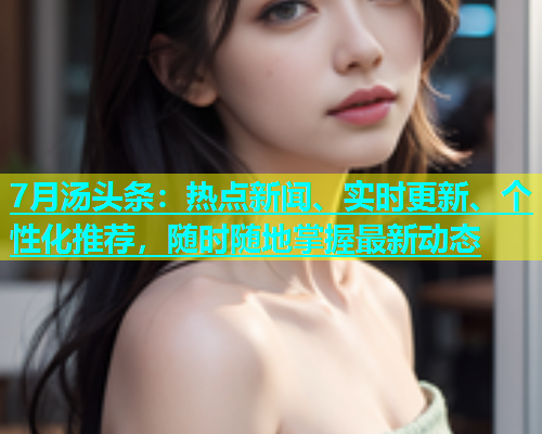 7月汤头条：热点新闻、实时更新、个性化推荐，随时随地掌握最新动态  第2张