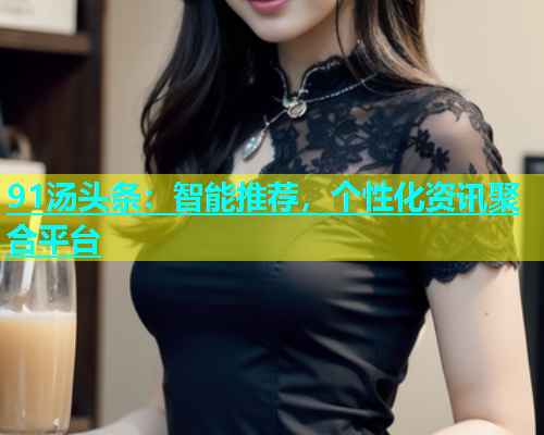 91汤头条：智能推荐，个性化资讯聚合平台
