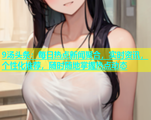 9汤头条：每日热点新闻聚合，实时资讯，个性化推荐，随时随地掌握热点动态  第1张