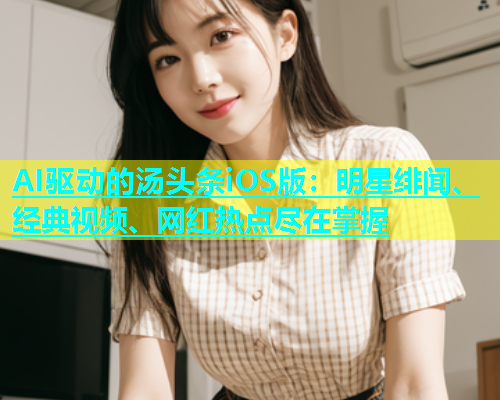 AI驱动的汤头条iOS版：明星绯闻、经典视频、网红热点尽在掌握  第1张