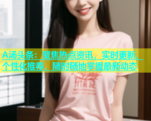 A汤头条：聚焦热点资讯，实时更新，个性化推荐，随时随地掌握最新动态  第1张