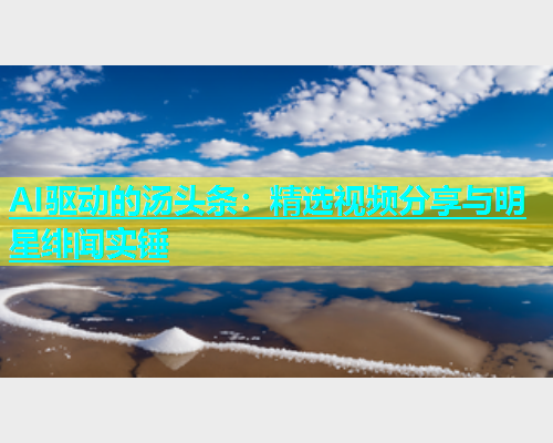 AI驱动的汤头条：精选视频分享与明星绯闻实锤  第2张