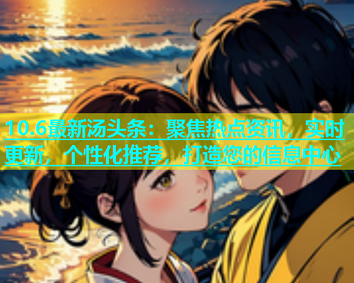 10.6最新汤头条：聚焦热点资讯，实时更新，个性化推荐，打造您的信息中心  第1张