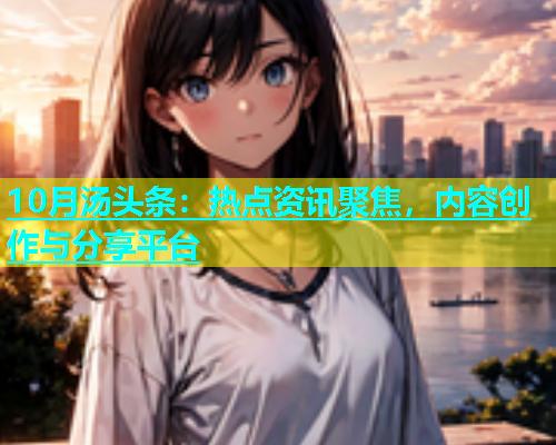 10月汤头条：热点资讯聚焦，内容创作与分享平台  第1张