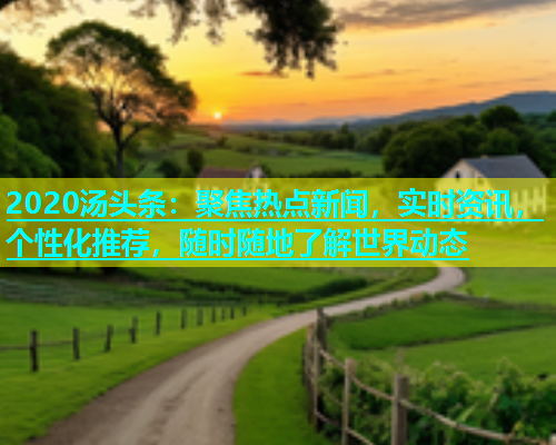 2020汤头条：聚焦热点新闻，实时资讯，个性化推荐，随时随地了解世界动态