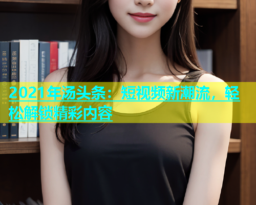 2021年汤头条：短视频新潮流，轻松解锁精彩内容  第1张