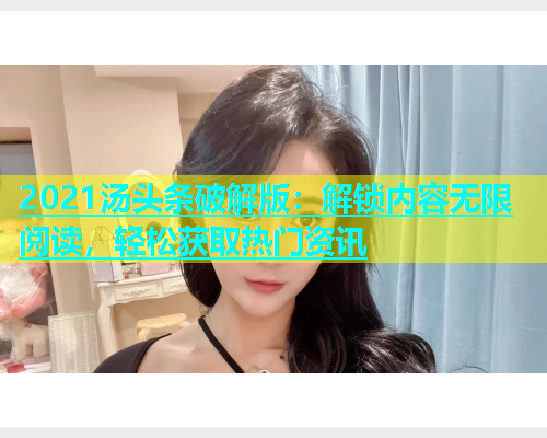2021汤头条破解版：解锁内容无限阅读，轻松获取热门资讯
