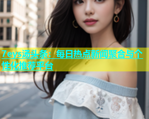 7eys汤头条：每日热点新闻聚合与个性化推荐平台