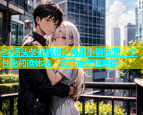 91汤头条破解版：海量小说资源，个性化阅读体验，去广告无限畅读