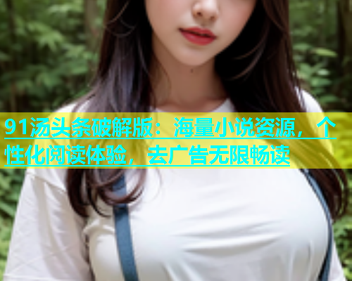 91汤头条破解版：海量小说资源，个性化阅读体验，去广告无限畅读