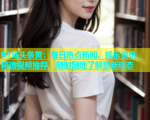 91汤头条黄：每日热点新闻、娱乐资讯、精选视频推荐，随时随地了解最新动态