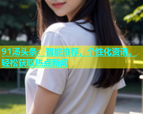 91汤头条：智能推荐，个性化资讯，轻松获取热点新闻  第1张