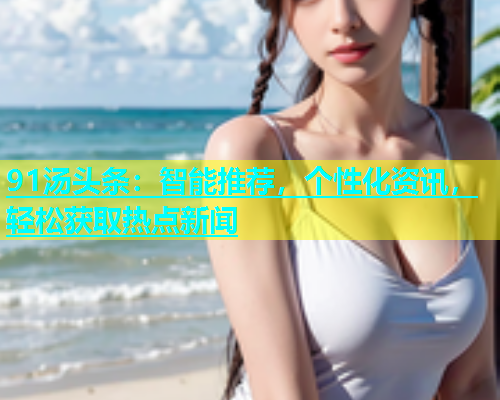 91汤头条：智能推荐，个性化资讯，轻松获取热点新闻  第2张