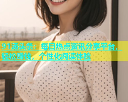 91汤头条：每日热点资讯分享平台，轻松赚钱，个性化阅读体验
