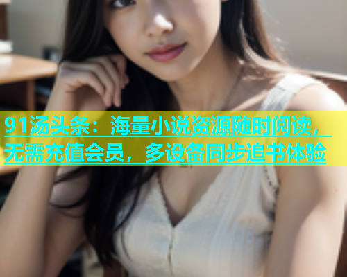 91汤头条：海量小说资源随时阅读，无需充值会员，多设备同步追书体验  第2张