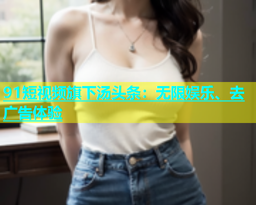91短视频旗下汤头条：无限娱乐、去广告体验  第1张